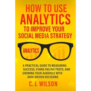 Wilson How to Use Analytics to improve Your Social Media Strategy: Build a Smarter Content Plan Based on Numbers: A Practical Guide to Measuring your Success, Fixing Failing Posts, and Growing Your Audience Wilson How to Use Analytics to improve Your Social Media Strategy: Build a Smarter Content Plan Based on Numbers: A Practical Guide to Measuring your Success, Fixing Failing Posts, and Growing Your Audience