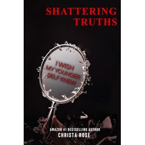 Rose, Christa Shattering Truths: I Wish My Younger Self Knew Rose, Christa Shattering Truths: I Wish My Younger Self Knew