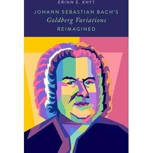 Knyt, Erinn E. Johann Sebastian Bach's Goldberg Variations Reimagined Knyt, Erinn E. Johann Sebastian Bach's Goldberg Variations Reimagined