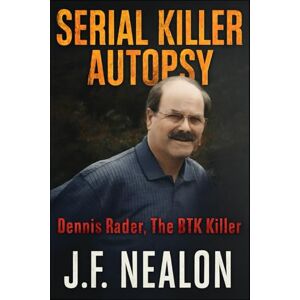 Nealon, J.F. Serial Killer Autopsy: Dennis Rader, The BTK Killer Nealon, J.F. Serial Killer Autopsy: Dennis Rader, The BTK Killer