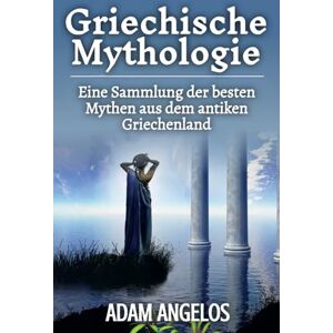 Angelos, Adam Griechische Mythologie: Eine Sammlung der besten Mythen aus dem antiken Griechenland Angelos, Adam Griechische Mythologie: Eine Sammlung der besten Mythen aus dem antiken Griechenland