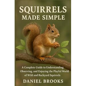 Brooks, Daniel Squirrels Made Simple: A Complete Guide to Understanding, Observing, and Enjoying the Playful World of Wild and Backyard Squirrels Brooks, Daniel Squirrels Made Simple: A Complete Guide to Understanding, Observing, and Enjoying the Playful World of Wild and Backyard Squirrels