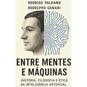 Palhano, Rodrigo Entre Mentes e Máquinas: História, Filosofia e Ética da Inteligência Artificial Palhano, Rodrigo Entre Mentes e Máquinas: História, Filosofia e Ética da Inteligência Artificial