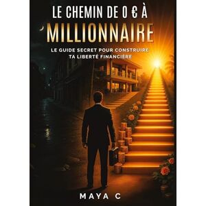Cherif, Maya Le Chemin de 0 à Millionnaire Étapes clés: Le guide secret pour construire ta liberté financière Cherif, Maya Le Chemin de 0 à Millionnaire Étapes clés: Le guide secret pour construire ta liberté financière