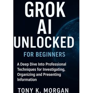 MORGAN, TONY K. Grok AI Unlocked for Beginners: A Deep Dive Into Professional Techniques for Investigating, Organizing and Presenting Information (AI and robotics update) MORGAN, TONY K. Grok AI Unlocked for Beginners: A Deep Dive Into Professional Techniques for Investigating, Organizing and Presenting Information (AI and robotics update)