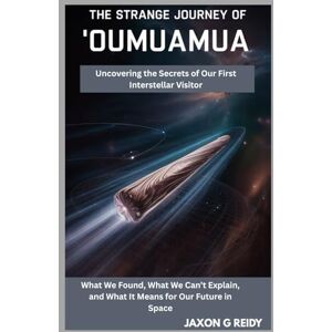 G. REIDY, JAXON The Strange Journey of 'Oumuamua: Uncovering the Secrets of Our First Interstellar Visitor: To the curious minds of the world—may we always seek the truth, no matter how far it takes us. G. REIDY, JAXON The Strange Journey of 'Oumuamua: Uncovering the Secrets of Our First Interstellar Visitor: To the curious minds of the world—may we always seek the truth, no matter how far it takes us.