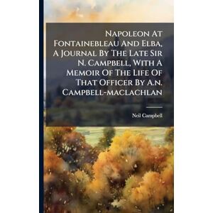 (Sir ), Neil Campbell Napoleon At Fontainebleau And Elba, A Journal By The Late Sir N. Campbell, With A Memoir Of The Life Of That Officer By A.n. Campbell-maclachlan (Sir ), Neil Campbell Napoleon At Fontainebleau And Elba, A Journal By The Late Sir N. Campbell, With A Memoir Of The Life Of That Officer By A.n. Campbell-maclachlan
