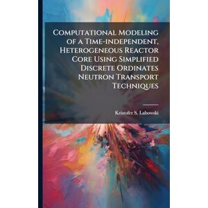 Labowski, Kristofer S Computational Modeling of a Time-independent, Heterogeneous Reactor Core Using Simplified Discrete Ordinates Neutron Transport Techniques Labowski, Kristofer S Computational Modeling of a Time-independent, Heterogeneous Reactor Core Using Simplified Discrete Ordinates Neutron Transport Techniques