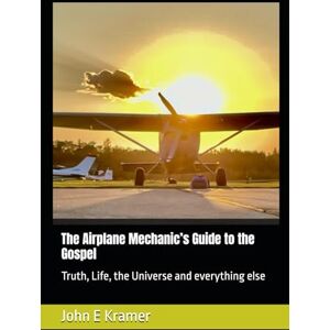 Kramer, John Edward The Airplane Mechanic’s Guide to the Gospel: Truth, Life, the Universe and everything else Kramer, John Edward The Airplane Mechanic’s Guide to the Gospel: Truth, Life, the Universe and everything else