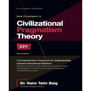Baig, Naim Tahir Civilizational Pragmatism Theory: A Comprehensive Framework for Understanding Chinese International Relations Baig, Naim Tahir Civilizational Pragmatism Theory: A Comprehensive Framework for Understanding Chinese International Relations