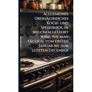 Anonymous Allgemeines Obersächsisches Koch- und Speisebuch, in welchem gelehrt wird, wie man täglich, vom ersten Januar bis zum letzten December Anonymous Allgemeines Obersächsisches Koch- und Speisebuch, in welchem gelehrt wird, wie man täglich, vom ersten Januar bis zum letzten December
