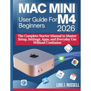 Russell, Luis J. MAC MINI M4 USER GUIDE FOR BEGINNERS 2026: The Complete Starter Manual to Master Setup, Settings, Apps, and Everyday Use Without Confusion Russell, Luis J. MAC MINI M4 USER GUIDE FOR BEGINNERS 2026: The Complete Starter Manual to Master Setup, Settings, Apps, and Everyday Use Without Confusion
