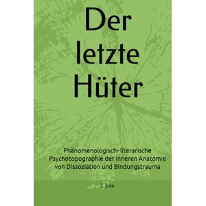 Juna, J. Der letzte Hüter: Phänomenologisch- literarische Psychotopographie der inneren Anatomie von Dissoziation und Bindungstrauma Juna, J. Der letzte Hüter: Phänomenologisch- literarische Psychotopographie der inneren Anatomie von Dissoziation und Bindungstrauma