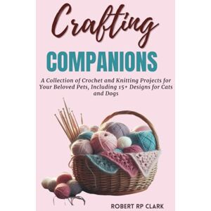 Clark, Robert RP Crafting Companions: A Collection of Crochet and Knitting Projects for Your Beloved Pets, Including 15+ Designs for Cats and Dogs Clark, Robert RP Crafting Companions: A Collection of Crochet and Knitting Projects for Your Beloved Pets, Including 15+ Designs for Cats and Dogs