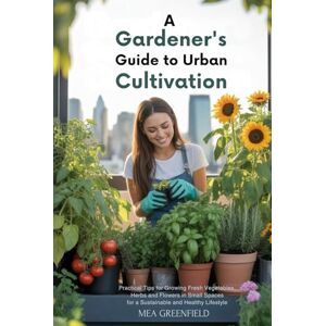 Greenfield, Mea A Gardener's Guide to Urban Cultivation: Practical Tips for Growing Fresh Vegetables, Herbs and Flowers in Small Spaces for a Sustainable and Healthy Lifestyle Greenfield, Mea A Gardener's Guide to Urban Cultivation: Practical Tips for Growing Fresh Vegetables, Herbs and Flowers in Small Spaces for a Sustainable and Healthy Lifestyle