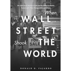 D. Fajardo, Donald When Wall Street Shook The World: The 1929 Stock Market Crash and the Global Economic Catastrophe That Changed History Forever D. Fajardo, Donald When Wall Street Shook The World: The 1929 Stock Market Crash and the Global Economic Catastrophe That Changed History Forever
