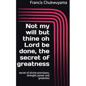Chukwuyama, Francis Nnamdi Not my will but thine oh Lord be done, the secret of greatness: secret of divine provisions, strength, power and greatness Chukwuyama, Francis Nnamdi Not my will but thine oh Lord be done, the secret of greatness: secret of divine provisions, strength, power and greatness