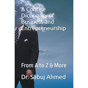 Ahmed A Concise Dictionary of Business and Entrepreneurship: From A to Z & More Ahmed A Concise Dictionary of Business and Entrepreneurship: From A to Z & More
