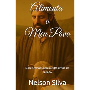 Silva Alimenta o Meu Povo: Doze sermões para o culto divino de sábado Silva Alimenta o Meu Povo: Doze sermões para o culto divino de sábado
