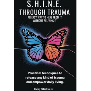 Wladkowski, Conny S.H.I.N.E. Through Trauma: An Easy Way to Heal from It Without Reliving It Wladkowski, Conny S.H.I.N.E. Through Trauma: An Easy Way to Heal from It Without Reliving It