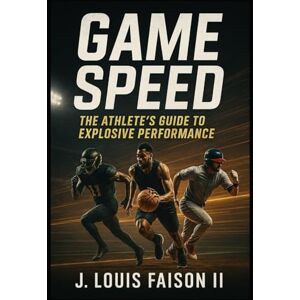 Faison II, J. Louis Game Speed: The Athlete’s Guide to Explosive Performance Faison II, J. Louis Game Speed: The Athlete’s Guide to Explosive Performance