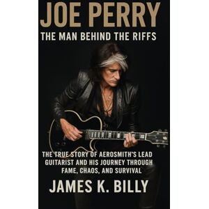 Billy, James K. Joe Perry: The Man Behind the Riffs: The True Story of Aerosmith’s Lead Guitarist and His Journey Through Fame, Chaos, and Survival Billy, James K. Joe Perry: The Man Behind the Riffs: The True Story of Aerosmith’s Lead Guitarist and His Journey Through Fame, Chaos, and Survival