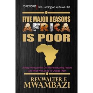 Mwambazi, Rev. Walter F. FIVE MAJOR REASONS AFRICA IS POOR: A Deep Introspection On The Perpetuating Factors And What We Can Do To Change Them Mwambazi, Rev. Walter F. FIVE MAJOR REASONS AFRICA IS POOR: A Deep Introspection On The Perpetuating Factors And What We Can Do To Change Them