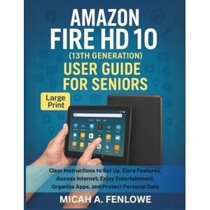 Fenlowe, Micah A. Amazon Fire HD 10 (13th Generation) User Guide for Seniors: Clear Instructions to Set Up, Explore Features, Access Internet, Enjoy Entertainment, Organize Apps, and Protect Personal Data Fenlowe, Micah A. Amazon Fire HD 10 (13th Generation) User Guide for Seniors: Clear Instructions to Set Up, Explore Features, Access Internet, Enjoy Entertainment, Organize Apps, and Protect Personal Data