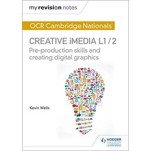 Wells, Kevin My Revision Notes: OCR Cambridge Nationals in Creative iMedia L 1 / 2: Pre-production skills and Creating digital graphics Wells, Kevin My Revision Notes: OCR Cambridge Nationals in Creative iMedia L 1 / 2: Pre-production skills and Creating digital graphics