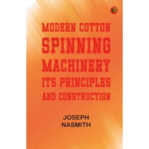 Joseph Nasmith Modern Cotton Spinning Machinery Its Principles and Construction Joseph Nasmith Modern Cotton Spinning Machinery Its Principles and Construction