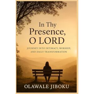 Jiboku, Olawale IN THY PRESENCE, O LORD: Journey into Intimacy, Worship, and Daily Transformation Jiboku, Olawale IN THY PRESENCE, O LORD: Journey into Intimacy, Worship, and Daily Transformation