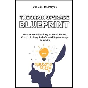 Reyes, Jordan M. The Brain Upgrade Blueprint: Master Neurohacking to Boost Focus, Crush Limiting Beliefs, and Supercharge Your Life Reyes, Jordan M. The Brain Upgrade Blueprint: Master Neurohacking to Boost Focus, Crush Limiting Beliefs, and Supercharge Your Life