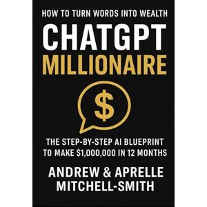 Mitchell-Smith, Andrew ChatGPT Millionaire: How To Turn Words Into Wealth: The Step-By-Step Ai Blueprint To Make $1,000,000.00 In 12 Months Mitchell-Smith, Andrew ChatGPT Millionaire: How To Turn Words Into Wealth: The Step-By-Step Ai Blueprint To Make $1,000,000.00 In 12 Months