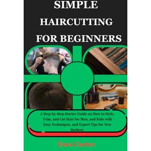 Carter, Ezra SIMPLE HAIRCUTTING FOR BEGINNERS: A Step-by-Step Starter Guide on How to Style, Trim, and Cut Hair for Men, and Kids with Easy Techniques, and Expert Tips for New Barbers Carter, Ezra SIMPLE HAIRCUTTING FOR BEGINNERS: A Step-by-Step Starter Guide on How to Style, Trim, and Cut Hair for Men, and Kids with Easy Techniques, and Expert Tips for New Barbers
