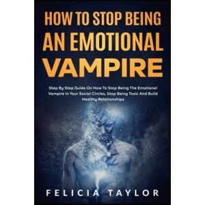 Taylor How To Stop Being An Emotional Vampire: Step by Step Guide On How To Stop Being The Emotional Vampire In Your Social Circles, Stop Being Toxic and Build Healthy Relationships (Become a better you) Taylor How To Stop Being An Emotional Vampire: Step by Step Guide On How To Stop Being The Emotional Vampire In Your Social Circles, Stop Being Toxic and Build Healthy Relationships (Become a better you)