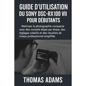 Adams, Thomas Guide d'utilisation du Sony DSC-RX100 VII pour débutants: Maîtrisez la photographie compacte avec des conseils étape par étape, des réglages créatifs et des résultats Adams, Thomas Guide d'utilisation du Sony DSC-RX100 VII pour débutants: Maîtrisez la photographie compacte avec des conseils étape par étape, des réglages créatifs et des résultats