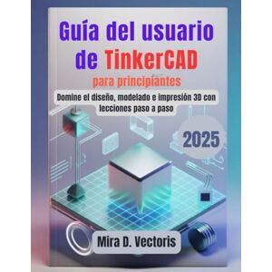 Vectoris, Mira D. Guía del usuario de TinkerCAD para principiantes: Domine el diseño, modelado e impresión 3D con lecciones paso a paso Vectoris, Mira D. Guía del usuario de TinkerCAD para principiantes: Domine el diseño, modelado e impresión 3D con lecciones paso a paso