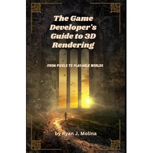 Molina, Ryan J. The Game Developer's Guide to 3D Rendering: From Pixels to Playable Worlds Molina, Ryan J. The Game Developer's Guide to 3D Rendering: From Pixels to Playable Worlds