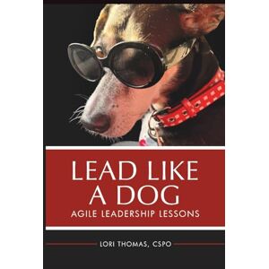 Thomas, Lori Lead Like A Dog: Agile Leadership Lessons Thomas, Lori Lead Like A Dog: Agile Leadership Lessons