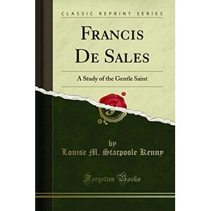 Louise M. Stacpoole Kenny Francis De Sales (Classic Reprint): A Study of the Gentle Saint: A Study of the Gentle Saint (Classic Reprint) Louise M. Stacpoole Kenny Francis De Sales (Classic Reprint): A Study of the Gentle Saint: A Study of the Gentle Saint (Classic Reprint)