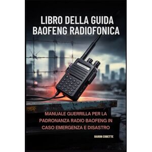 Cobette, Baron Libro della guida Baofeng radiofonica: Manuale Guerrilla per la padronanza radio Baofeng in caso emergenza e disastro Cobette, Baron Libro della guida Baofeng radiofonica: Manuale Guerrilla per la padronanza radio Baofeng in caso emergenza e disastro