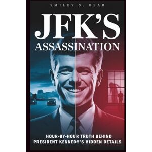 S. Bear, Smiley JFK'S ASSASSINATION: Hour-By-Hour Truth Behind President Kennedy’s Hidden Details: Truth Behind the Shots, Witnesses, and Cover-Up S. Bear, Smiley JFK'S ASSASSINATION: Hour-By-Hour Truth Behind President Kennedy’s Hidden Details: Truth Behind the Shots, Witnesses, and Cover-Up