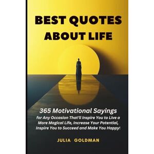 Goldman, Julia BEST QUOTES ABOUT LIFE: 365 Motivational Sayings for Any Occasion That'll Inspire You to Live a More Magical Life, Increase Your Potential, Inspire You to Succeed and Make You Happy! Goldman, Julia BEST QUOTES ABOUT LIFE: 365 Motivational Sayings for Any Occasion That'll Inspire You to Live a More Magical Life, Increase Your Potential, Inspire You to Succeed and Make You Happy!