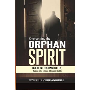 Chris-Ogoigbe, Benhail E. Overcoming The Orphan Spirit: Breaking Orphan Cycles, Walking In The Fullness Of Kingdom Identity Chris-Ogoigbe, Benhail E. Overcoming The Orphan Spirit: Breaking Orphan Cycles, Walking In The Fullness Of Kingdom Identity
