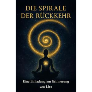 F., Lira Die Spirale der Rückkehr: Eine Einladung zur Erinnerung von Lira F., Lira Die Spirale der Rückkehr: Eine Einladung zur Erinnerung von Lira