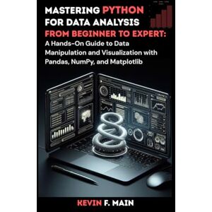 F. Main, Kevin Mastering Python for Data Analysis: From Beginner to Expert: A Hands-On Guide to Data Manipulation and Visualization with Pandas, NumPy, and Matplotlib (Python Programming) F. Main, Kevin Mastering Python for Data Analysis: From Beginner to Expert: A Hands-On Guide to Data Manipulation and Visualization with Pandas, NumPy, and Matplotlib (Python Programming)