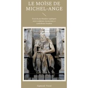Freud, Sigmund Le Moïse de Michel- Ange: Essai de psychanalyse appliquée entre sculpture, inconscient et symbolisme freudien Freud, Sigmund Le Moïse de Michel- Ange: Essai de psychanalyse appliquée entre sculpture, inconscient et symbolisme freudien