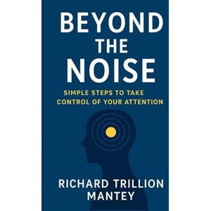 Trillion Mantey, Richard Beyond The Noise: Simple Steps to Take Control of Your Attention Trillion Mantey, Richard Beyond The Noise: Simple Steps to Take Control of Your Attention