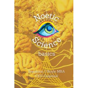 Boyle M.B.A., Mr Benjamin J Noetic Science Basics: The basics of the science of conciousness and spirituality Boyle M.B.A., Mr Benjamin J Noetic Science Basics: The basics of the science of conciousness and spirituality