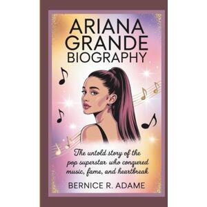 R. Adame, Bernice ARIANA GRANDE BIOGRAPHY: The Untold Story of the Pop Superstar Who Conquered Music, Fame, and Heartbreak R. Adame, Bernice ARIANA GRANDE BIOGRAPHY: The Untold Story of the Pop Superstar Who Conquered Music, Fame, and Heartbreak